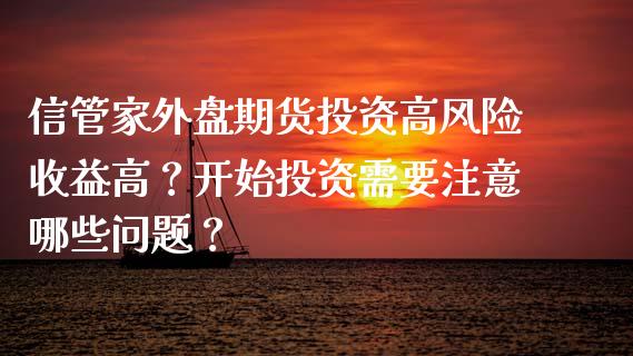 信管家外盘期货投资高风险收益高？开始投资需要注意哪些问题？